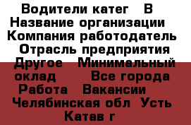 Водители катег. "В › Название организации ­ Компания-работодатель › Отрасль предприятия ­ Другое › Минимальный оклад ­ 1 - Все города Работа » Вакансии   . Челябинская обл.,Усть-Катав г.